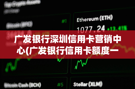 广发银行深圳信用卡营销中心(广发银行信用卡额度一般是多少)