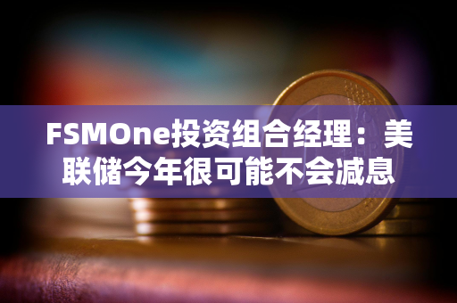 FSMOne投资组合经理：美联储今年很可能不会减息