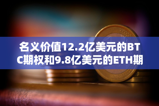 名义价值12.2亿美元的BTC期权和9.8亿美元的ETH期权即将到期