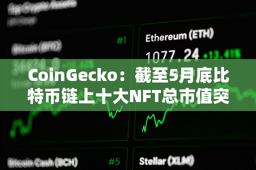 CoinGecko：截至5月底比特币链上十大NFT总市值突破10亿美元