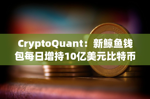 CryptoQuant：新鲸鱼钱包每日增持10亿美元比特币