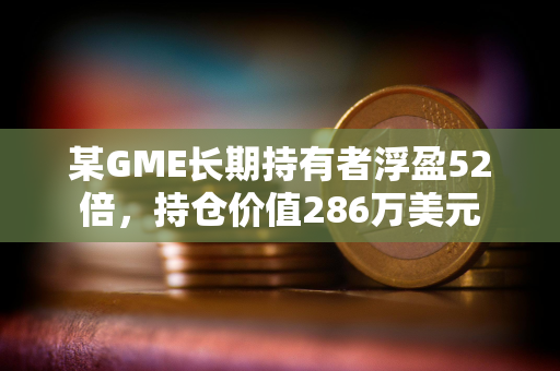 某GME长期持有者浮盈52倍，持仓价值286万美元