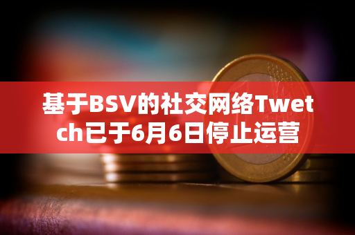 基于BSV的社交网络Twetch已于6月6日停止运营