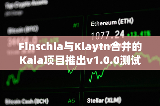 Finschia与Klaytn合并的Kaia项目推出v1.0.0测试网“Kairos”