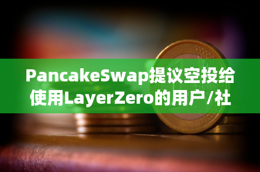 PancakeSwap提议空投给使用LayerZero的用户/社区贡献者