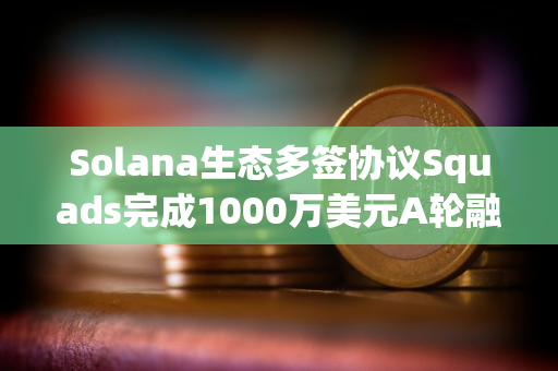 Solana生态多签协议Squads完成1000万美元A轮融资