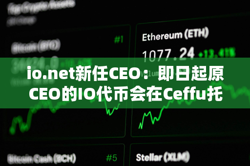 io.net新任CEO：即日起原CEO的IO代币会在Ceffu托管且将受1年销售限制