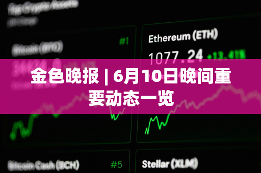 金色晚报 | 6月10日晚间重要动态一览