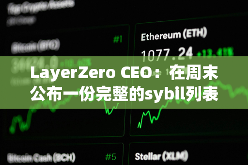 LayerZero CEO：在周末公布一份完整的sybil列表以供公众审查