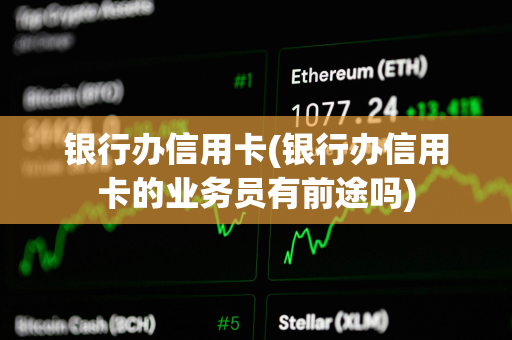 银行办信用卡(银行办信用卡的业务员有前途吗)