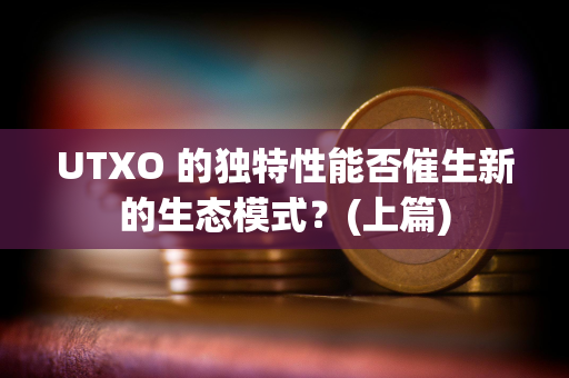 UTXO 的独特性能否催生新的生态模式？(上篇)