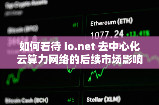 如何看待 io.net 去中心化云算力网络的后续市场影响？