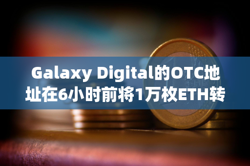 Galaxy Digital的OTC地址在6小时前将1万枚ETH转入CEX