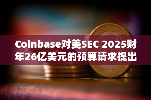 Coinbase对美SEC 2025财年26亿美元的预算请求提出反对