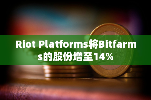 Riot Platforms将Bitfarms的股份增至14%