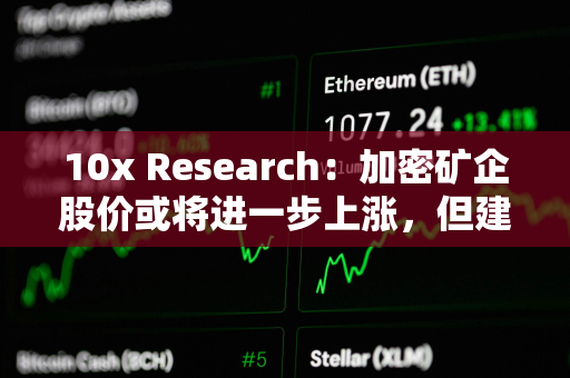 10x Research：加密矿企股价或将进一步上涨，但建议在比特币看涨趋势下投资