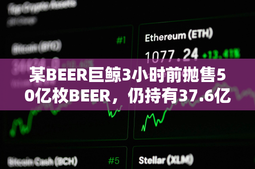 某BEER巨鲸3小时前抛售50亿枚BEER，仍持有37.6亿枚BEER