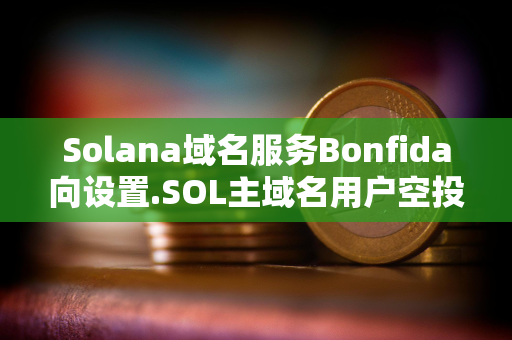 Solana域名服务Bonfida向设置.SOL主域名用户空投70万枚FIDA