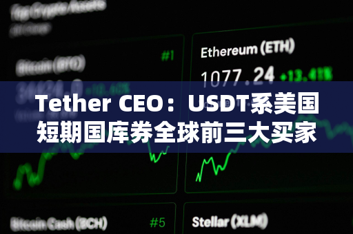 Tether CEO：USDT系美国短期国库券全球前三大买家之一