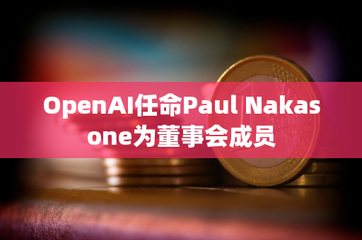 OpenAI任命Paul Nakasone为董事会成员