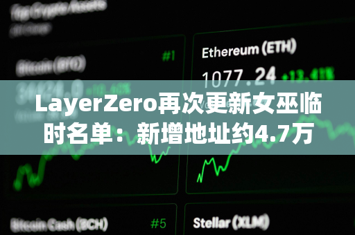 LayerZero再次更新女巫临时名单：新增地址约4.7万个，移除超15.8万个