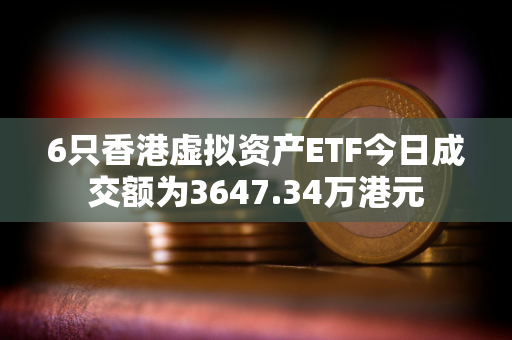 6只香港虚拟资产ETF今日成交额为3647.34万港元