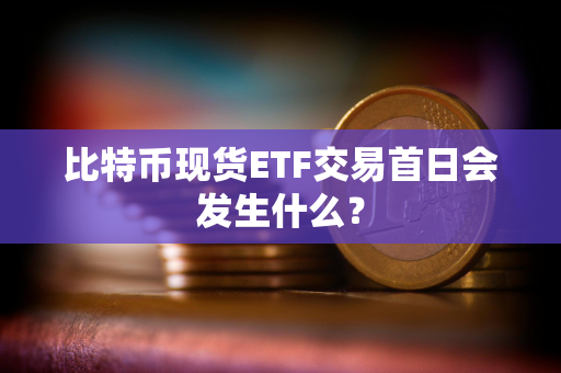 比特币现货ETF交易首日会发生什么？