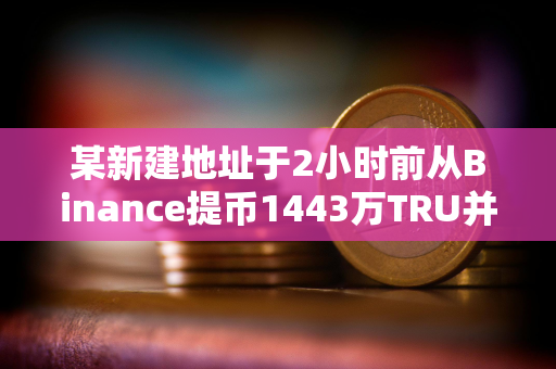 某新建地址于2小时前从Binance提币1443万TRU并进行质押