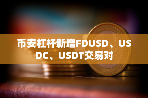 币安杠杆新增FDUSD、USDC、USDT交易对