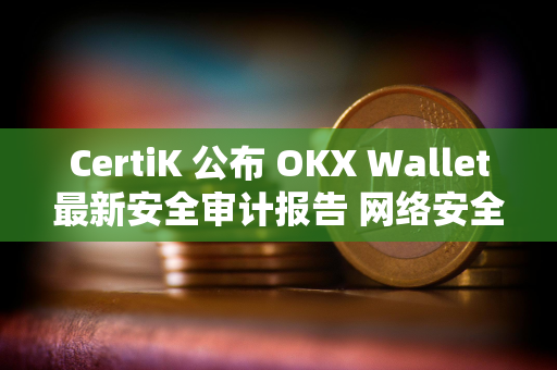 CertiK 公布 OKX Wallet最新安全审计报告 网络安全评分排名第一