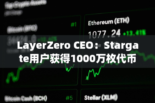 LayerZero CEO：Stargate用户获得1000万枚代币空投