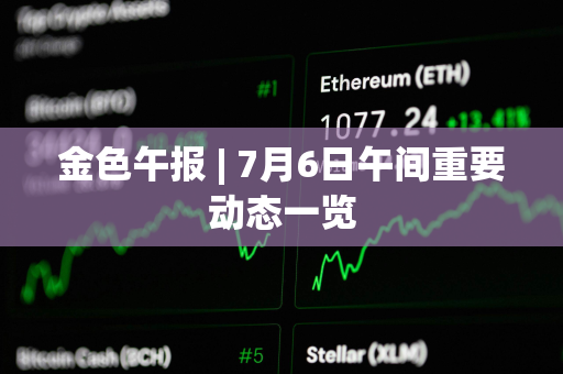 金色午报 | 7月6日午间重要动态一览