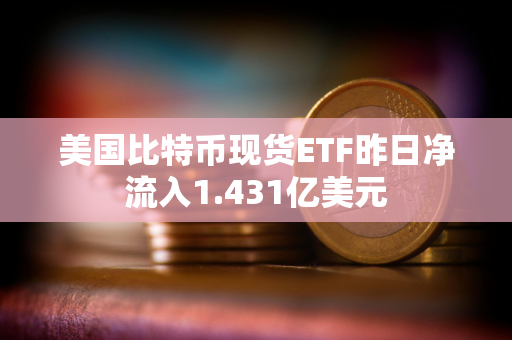 美国比特币现货ETF昨日净流入1.431亿美元