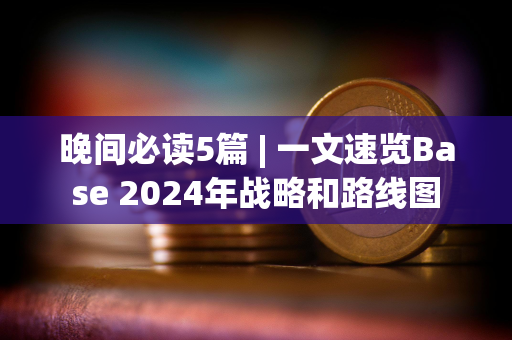 晚间必读5篇 | 一文速览Base 2024年战略和路线图