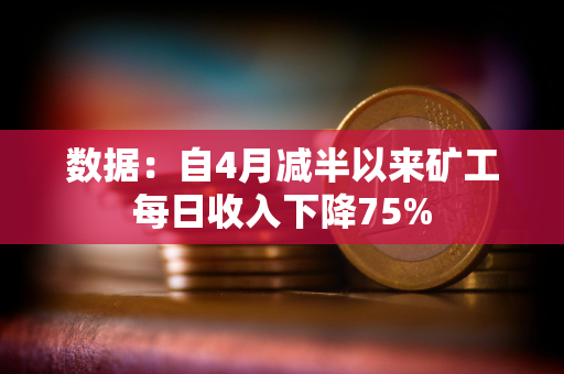 数据：自4月减半以来矿工每日收入下降75%