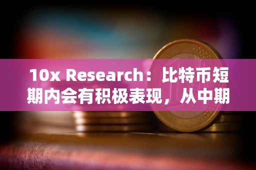 10x Research：比特币短期内会有积极表现，从中期来看并不是重要买入机会