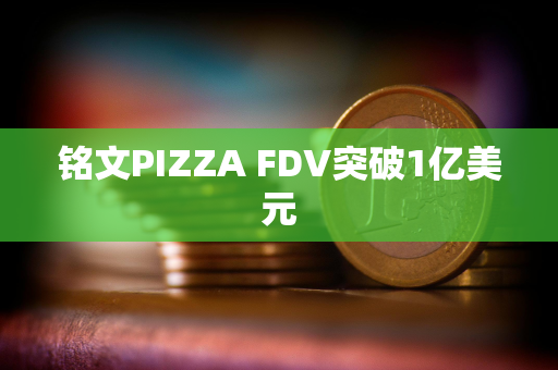 铭文PIZZA FDV突破1亿美元