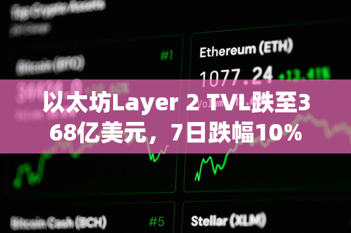 以太坊Layer 2 TVL跌至368亿美元，7日跌幅10%