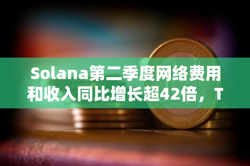 Solana第二季度网络费用和收入同比增长超42倍，TVL同比增长10倍