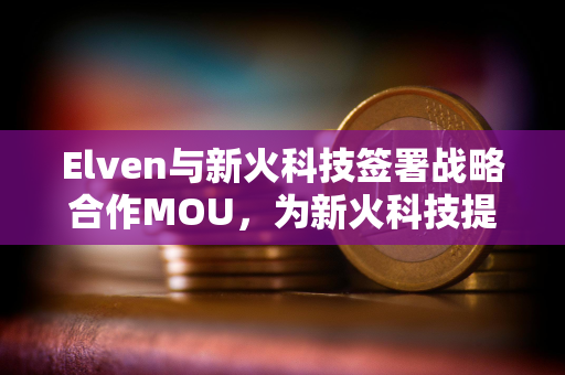 Elven与新火科技签署战略合作MOU，为新火科技提供加密财务软件及服务