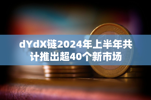 dYdX链2024年上半年共计推出超40个新市场