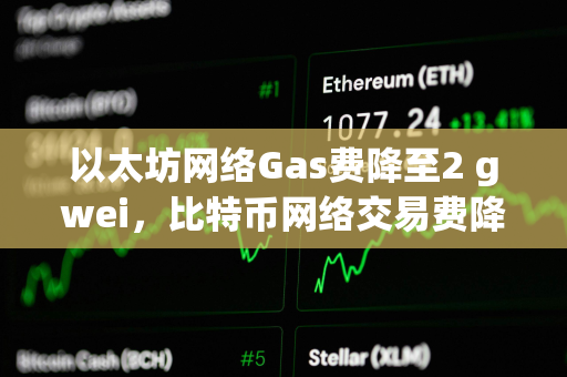 以太坊网络Gas费降至2 gwei，比特币网络交易费降至6聪/字节