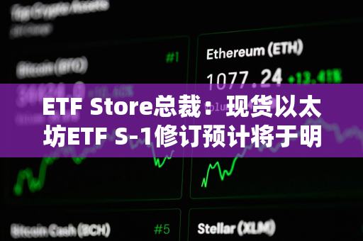 ETF Store总裁：现货以太坊ETF S-1修订预计将于明日截止