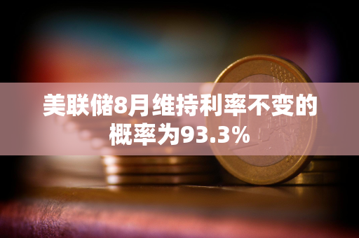 美联储8月维持利率不变的概率为93.3%