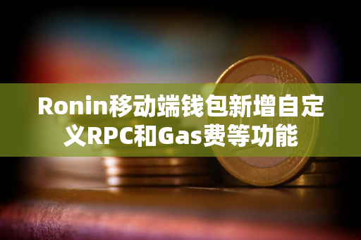 Ronin移动端钱包新增自定义RPC和Gas费等功能