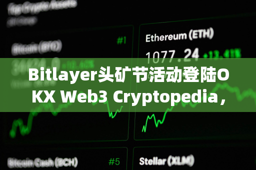 Bitlayer头矿节活动登陆OKX Web3 Cryptopedia，已有4.7万用户参与