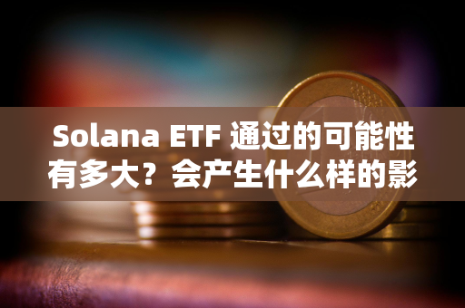 Solana ETF 通过的可能性有多大？会产生什么样的影响？