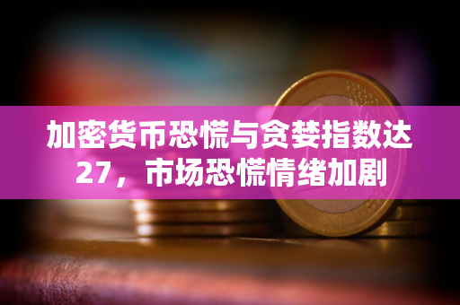 加密货币恐慌与贪婪指数达27，市场恐慌情绪加剧