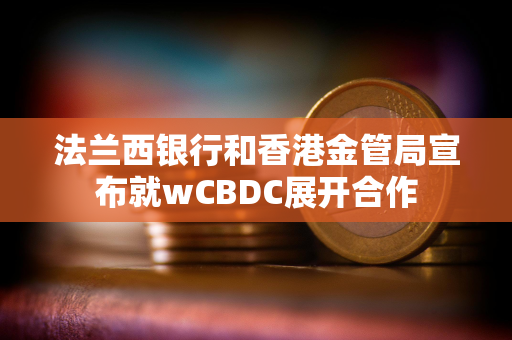 法兰西银行和香港金管局宣布就wCBDC展开合作