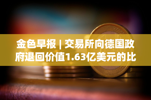 金色早报 | 交易所向德国政府退回价值1.63亿美元的比特币 苹果总市值重回美股第一